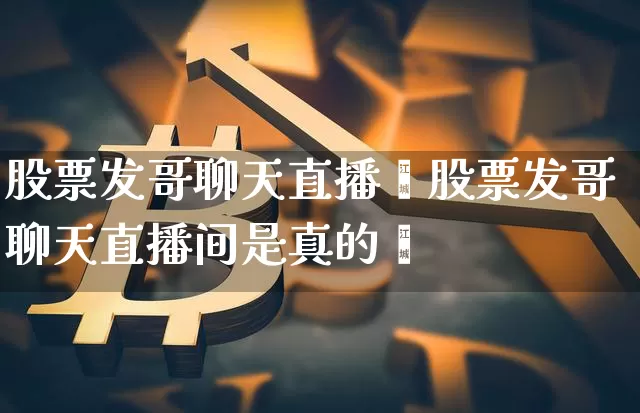 股票发哥聊天直播闿股票发哥聊天直播间是真的吿_https://www.erdeww.com_期货行情_第1张