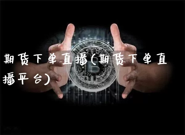 期货下单直播(期货下单直播平台)_https://www.erdeww.com_期货知识_第1张