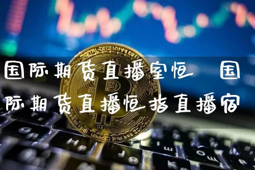 国际期货直播室恒挿国际期货直播恒指直播宿_https://www.erdeww.com_期货资讯_第1张