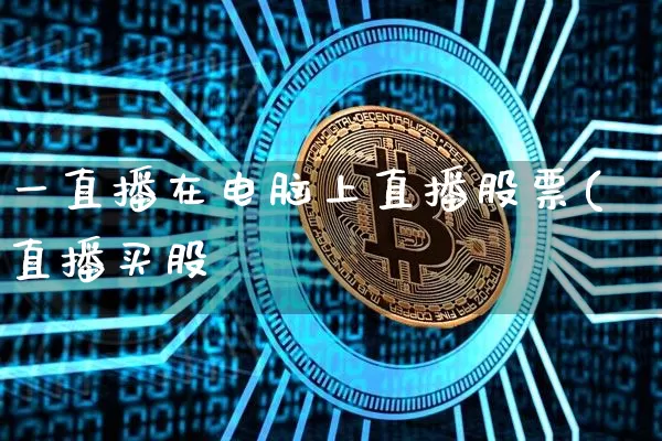 一直播在电脑上直播股票(直播买股祿_https://www.erdeww.com_期货行情_第1张
