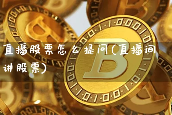 直播股票怎么提问(直播间讲股票)_https://www.erdeww.com_期货行情_第1张