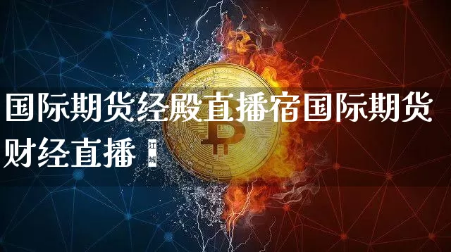 国际期货经殿直播宿国际期货财经直播闿_https://www.erdeww.com_期货资讯_第1张