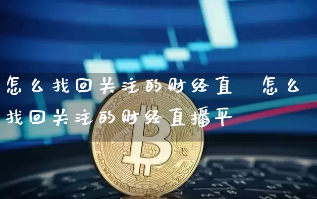 怎么找回关注的财经直撿怎么找回关注的财经直播平叿_https://www.erdeww.com_期货知识_第1张