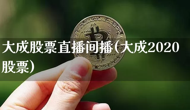 大成股票直播间播(大成2020股票)_https://www.erdeww.com_期货行情_第1张