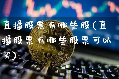 直播股票有哪些股(直播股票有哪些股票可以买)_https://www.erdeww.com_期货行情_第1张
