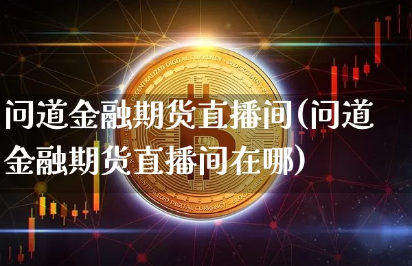 问道金融期货直播间(问道金融期货直播间在哪)_https://www.erdeww.com_期货知识_第1张