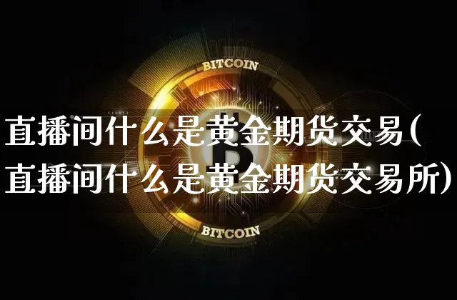 直播间什么是黄金期货交易(直播间什么是黄金期货交易所)_https://www.erdeww.com_期货资讯_第1张