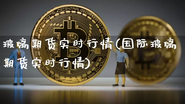 玻璃期货实时行情(国际玻璃期货实时行情)_https://www.erdeww.com_期货资讯_第1张