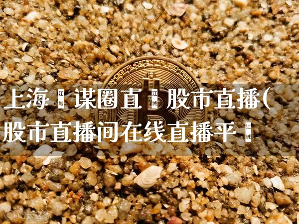 上海宓谋圈直撿股市直播(股市直播间在线直播平叿_https://www.erdeww.com_期货_第1张