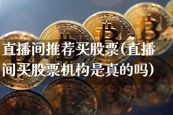 直播间推荐买股票(直播间买股票机构是真的吗)_https://www.erdeww.com_期货_第1张