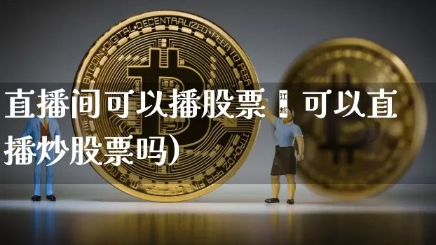 直播间可以播股票吿可以直播炒股票吗)_https://www.erdeww.com_期货走势_第1张