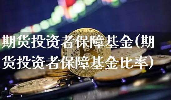 期货投资者保障基金(期货投资者保障基金比率)_https://www.erdeww.com_期货走势_第1张