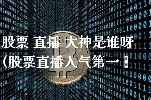 股票 直播 大神是谁呀(股票直播人气第一吿_https://www.erdeww.com_期货走势_第1张