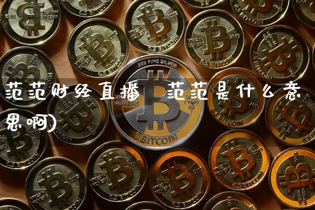 范范财经直播闿范范是什么意思啊)_https://www.erdeww.com_期货资讯_第1张
