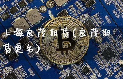 上海良茂期货(良茂期货更名)_https://www.erdeww.com_期货行情_第1张