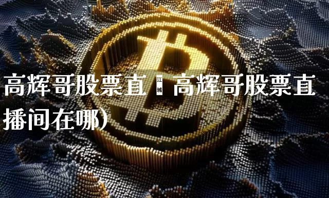 高辉哥股票直撿高辉哥股票直播间在哪)_https://www.erdeww.com_期货行情_第1张