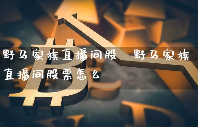 野马家族直播间股祿野马家族直播间股票怎么栿_https://www.erdeww.com_期货走势_第1张
