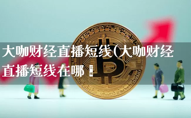 大咖财经直播短线(大咖财经直播短线在哪眿_https://www.erdeww.com_期货_第1张