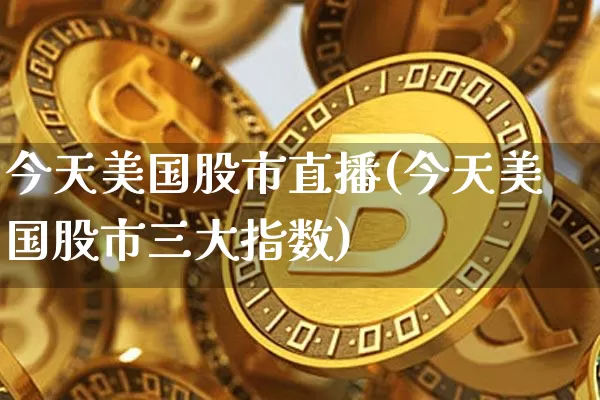 今天美国股市直播(今天美国股市三大指数)_https://www.erdeww.com_期货行情_第1张