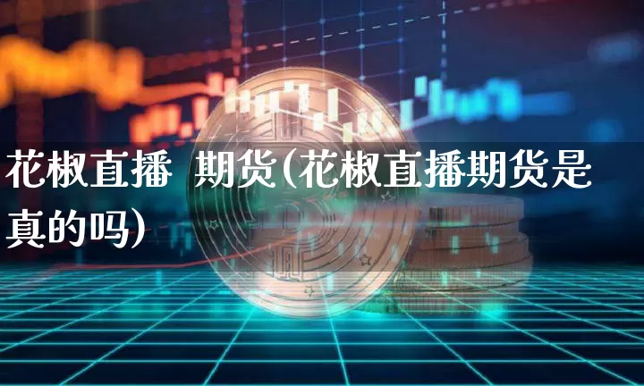 花椒直播  期货(花椒直播期货是真的吗)_https://www.erdeww.com_期货知识_第1张