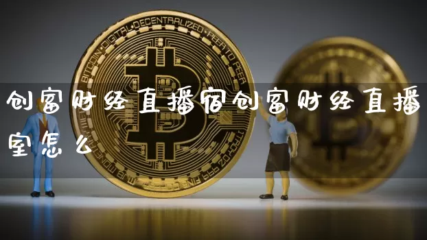 创富财经直播宿创富财经直播室怎么栿_https://www.erdeww.com_期货_第1张