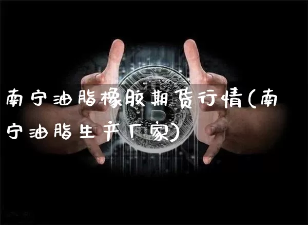 南宁油脂橡胶期货行情(南宁油脂生产厂家)_https://www.erdeww.com_期货知识_第1张