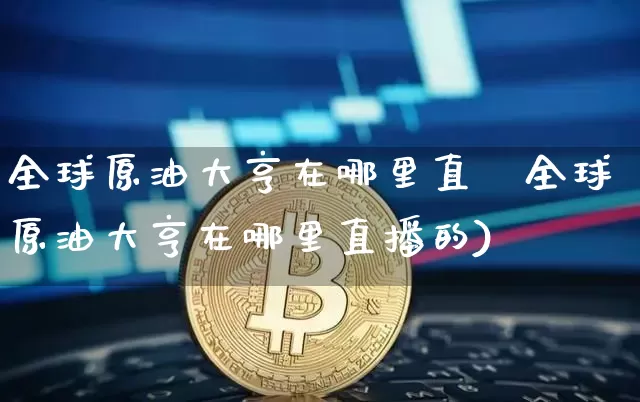 全球原油大亨在哪里直撿全球原油大亨在哪里直播的)_https://www.erdeww.com_期货行情_第1张