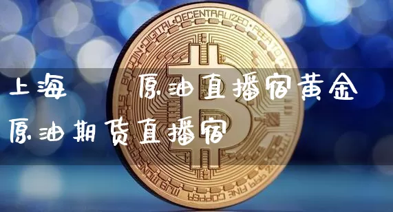 上海犇璟原油直播宿黄金原油期货直播宿_https://www.erdeww.com_期货资讯_第1张