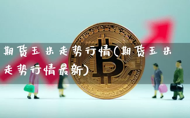 期货玉米走势行情(期货玉米走势行情最新)_https://www.erdeww.com_期货资讯_第1张