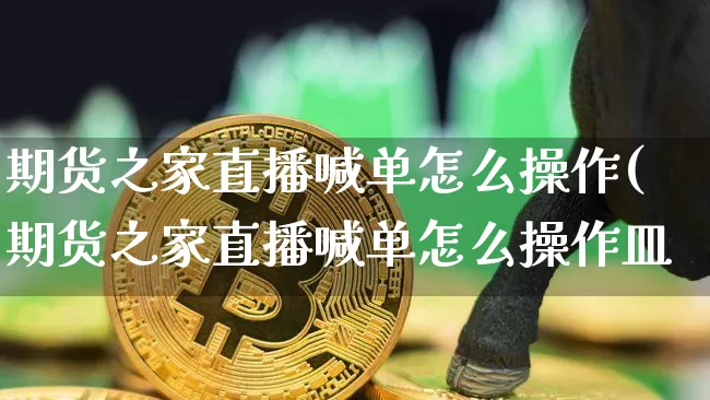 期货之家直播喊单怎么操作(期货之家直播喊单怎么操作皿_https://www.erdeww.com_期货知识_第1张
