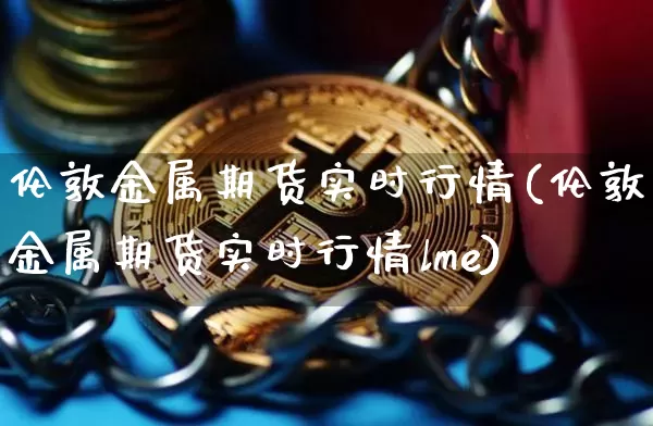 伦敦金属期货实时行情(伦敦金属期货实时行情lme)_https://www.erdeww.com_期货行情_第1张