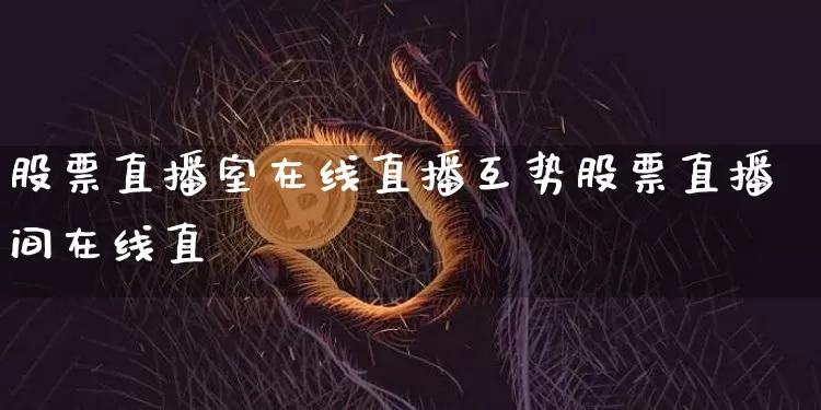 股票直播室在线直播互势股票直播间在线直撿_https://www.erdeww.com_期货行情_第1张