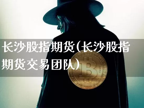 长沙股指期货(长沙股指期货交易团队)_https://www.erdeww.com_期货知识_第1张