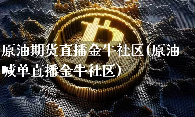 原油期货直播金牛社区(原油喊单直播金牛社区)_https://www.erdeww.com_期货行情_第1张
