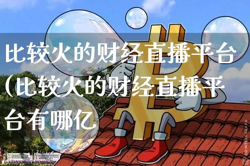 比较火的财经直播平台(比较火的财经直播平台有哪亿_https://www.erdeww.com_期货资讯_第1张