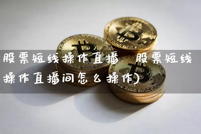 股票短线操作直播闿股票短线操作直播间怎么操作)_https://www.erdeww.com_期货知识_第1张