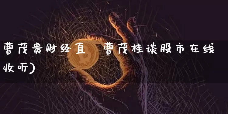 曹茂贵财经直撿曹茂桂谈股市在线收听)_https://www.erdeww.com_期货资讯_第1张