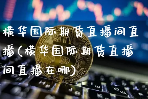 横华国际期货直播间直播(横华国际期货直播间直播在哪)_https://www.erdeww.com_期货资讯_第1张