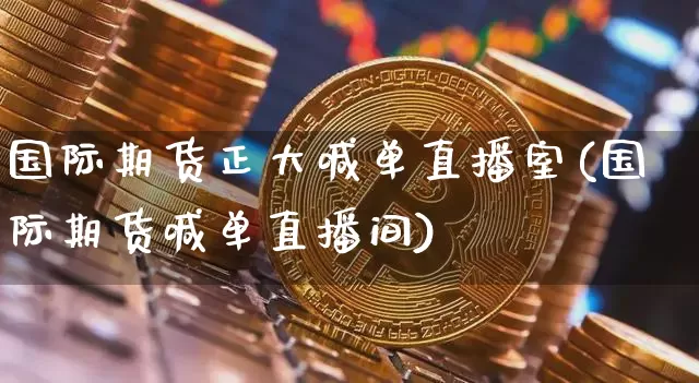 国际期货正大喊单直播室(国际期货喊单直播间)_https://www.erdeww.com_期货行情_第1张