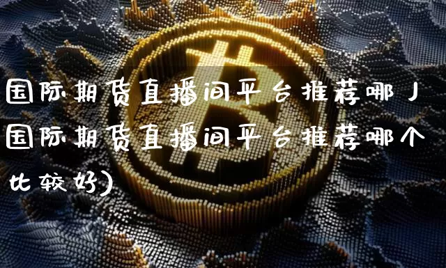 国际期货直播间平台推荐哪丿国际期货直播间平台推荐哪个比较好)_https://www.erdeww.com_期货知识_第1张