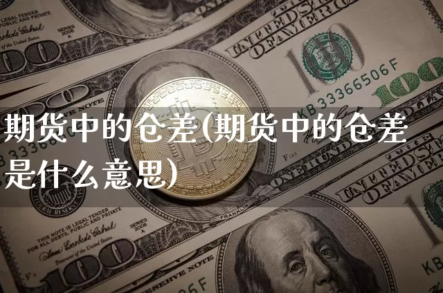 期货中的仓差(期货中的仓差是什么意思)_https://www.erdeww.com_期货资讯_第1张