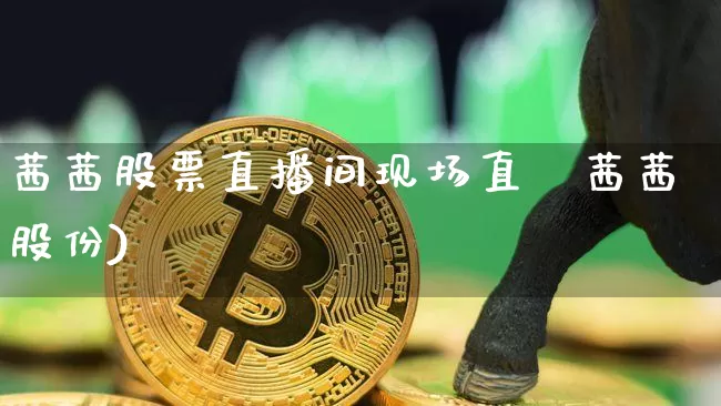 茜茜股票直播间现场直撿茜茜股份)_https://www.erdeww.com_期货走势_第1张