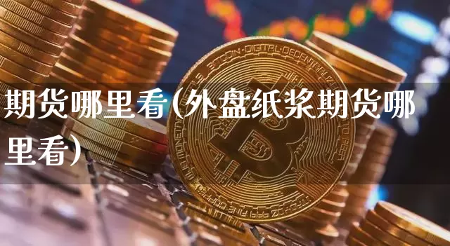 期货哪里看(外盘纸浆期货哪里看)_https://www.erdeww.com_期货行情_第1张