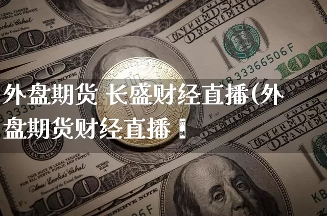 外盘期货 长盛财经直播(外盘期货财经直播闿_https://www.erdeww.com_期货知识_第1张