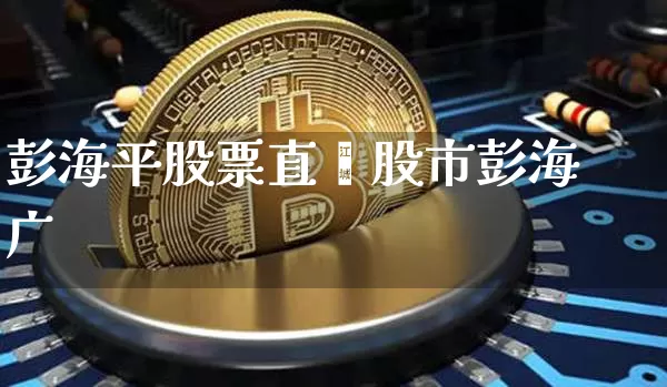 彭海平股票直撿股市彭海广_https://www.erdeww.com_期货_第1张