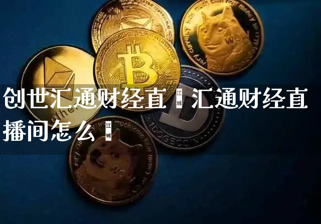 创世汇通财经直撿汇通财经直播间怎么迿_https://www.erdeww.com_期货资讯_第1张
