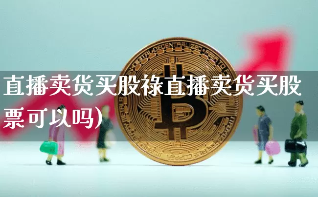 直播卖货买股祿直播卖货买股票可以吗)_https://www.erdeww.com_期货走势_第1张