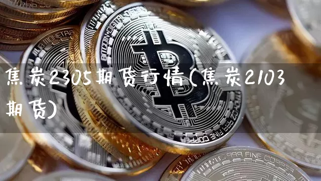 焦炭2305期货行情(焦炭2103期货)_https://www.erdeww.com_期货知识_第1张