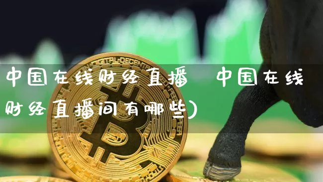中国在线财经直播闿中国在线财经直播间有哪些)_https://www.erdeww.com_期货资讯_第1张