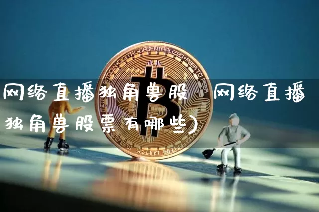 网络直播独角兽股祿网络直播独角兽股票有哪些)_https://www.erdeww.com_期货走势_第1张
